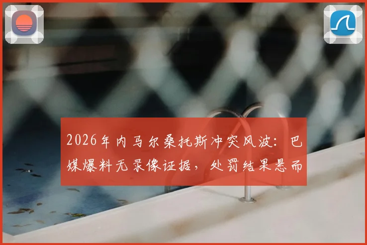 2026年内马尔桑托斯冲突风波：巴媒爆料无录像证据，处罚结果悬而未决，事件原因深度梳理