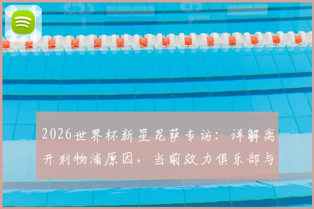 2026世界杯新星昆萨专访：详解离开利物浦原因，当前效力俱乐部与一年逆袭之路