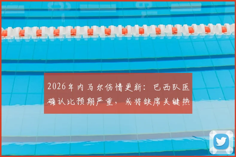 2026年内马尔伤情更新:巴西队医确认比预期严重,或将缺席关键热身赛,美洲杯备战蒙阴影