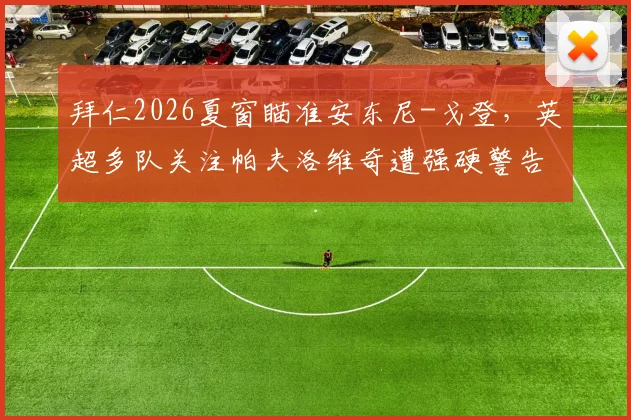 拜仁2026夏窗瞄准安东尼-戈登，英超多队关注帕夫洛维奇遭强硬警告，转会市场最新动态解读