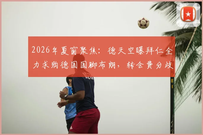 2026年夏窗聚焦：德天空曝拜仁全力求购德国国脚布朗，转会费分歧成关键障碍，最新动态解析