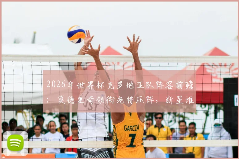 2026年世界杯克罗地亚队阵容前瞻：莫德里奇领衔老将压阵，新星谁将接班“佩剑”？