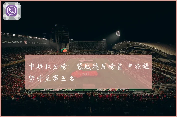 中超积分榜:蓉城稳居榜首 申花强势升至第五名