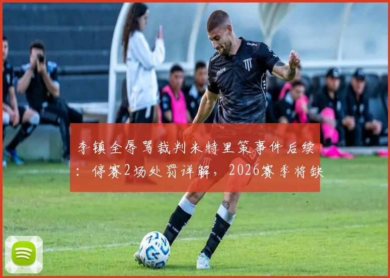 李镇全辱骂裁判米特里策事件后续：停赛2场处罚详解，2026赛季将缺席对阵武汉三镇与深圳新鹏城的关键战