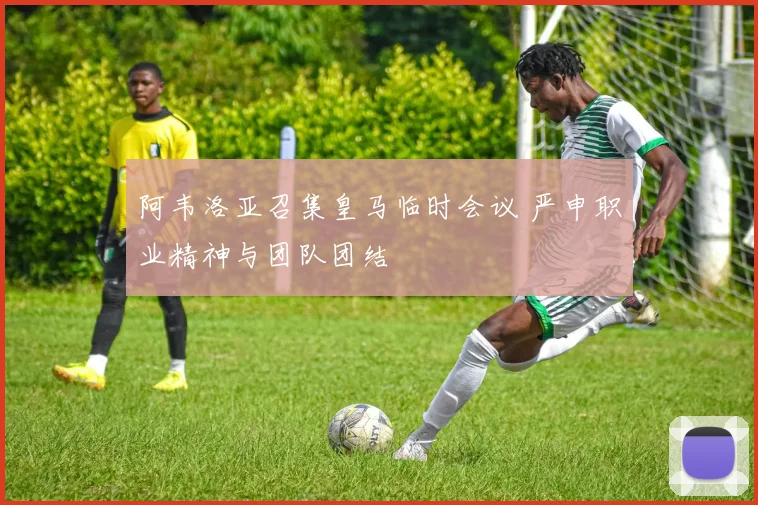 阿韦洛亚召集皇马临时会议 严申职业精神与团队团结