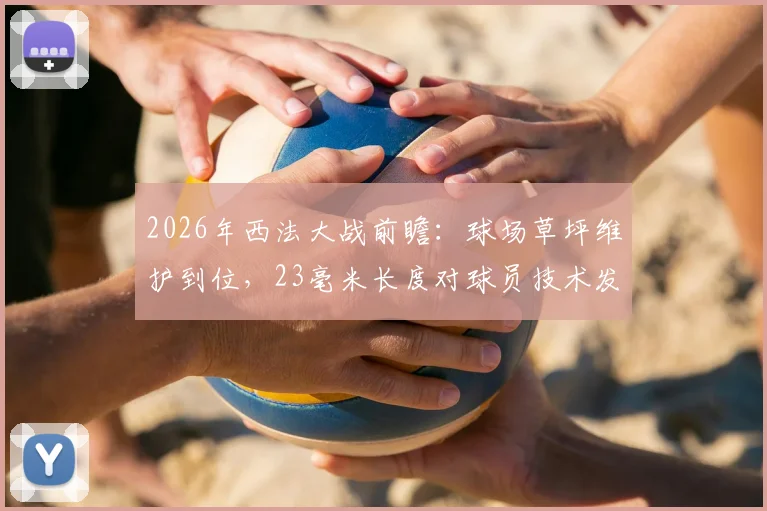2026年西法大战前瞻：球场草坪维护到位，23毫米长度对球员技术发挥有何影响？