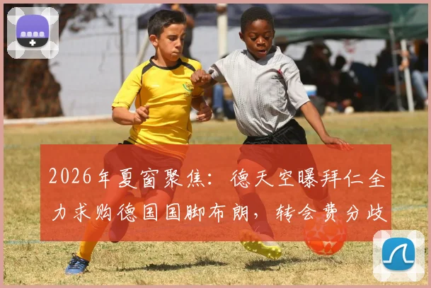 2026年夏窗聚焦:德天空曝拜仁全力求购德国国脚布朗,转会费分歧成关键障碍,最新动态解析