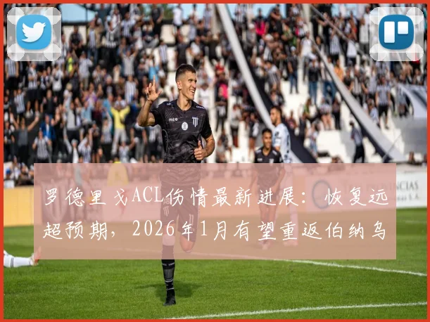 罗德里戈ACL伤情最新进展：恢复远超预期，2026年1月有望重返伯纳乌，附球员重伤后康复训练指南