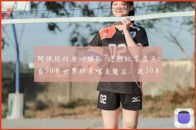 阿根廷对非洲球队7连胜纪录盘点：自90年世界杯负喀麦隆后，近30年交锋保持不败神话