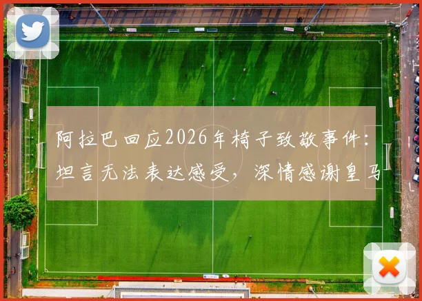 阿拉巴回应2026年椅子致敬事件：坦言无法表达感受，深情感谢皇马球迷暖心举动