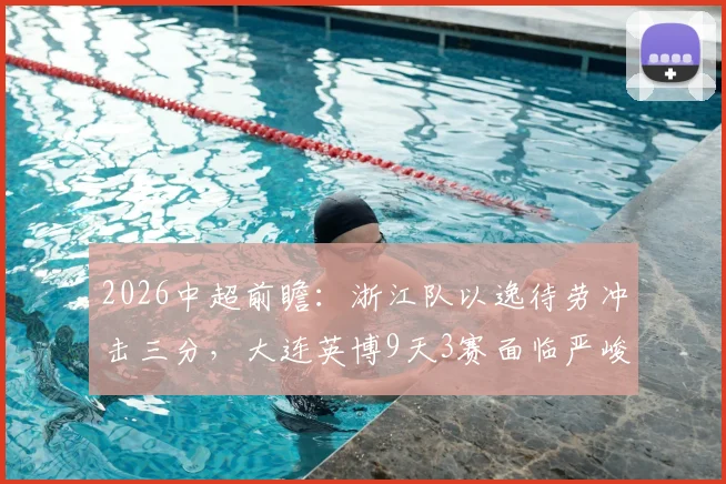 2026中超前瞻:浙江队以逸待劳冲击三分,大连英博9天3赛面临严峻体能考验