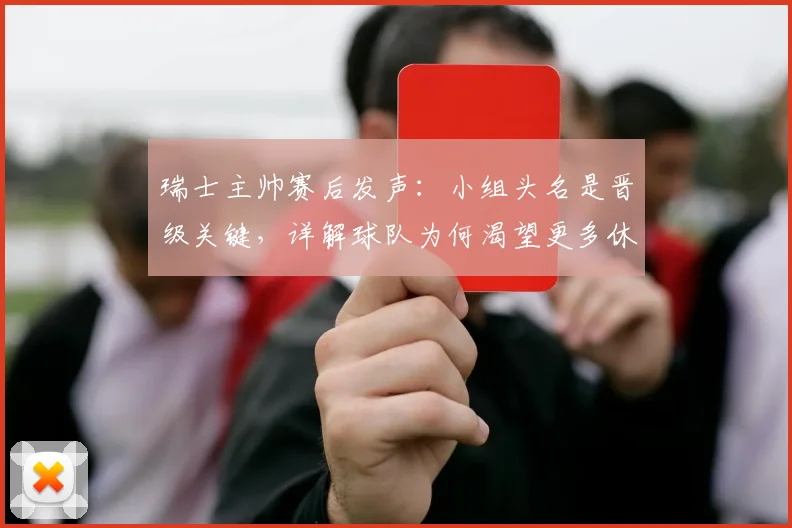 瑞士主帅赛后发声:小组头名是晋级关键,详解球队为何渴望更多休整时间(战术解析)