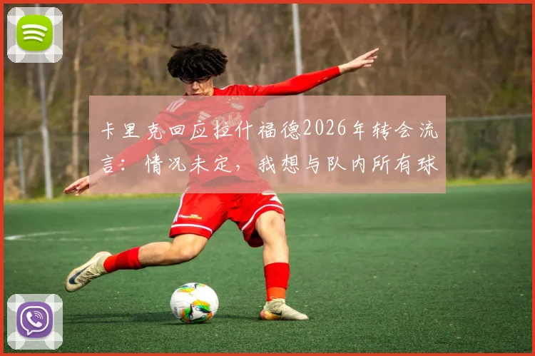 卡里克回应拉什福德2026年转会流言:情况未定,我想与队内所有球员合作