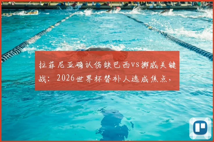 拉菲尼亚确认伤缺巴西vs挪威关键战:2026世界杯替补人选成焦点,晋级后1_4决赛有望回归