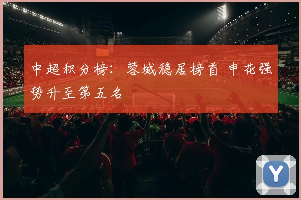 中超积分榜：蓉城稳居榜首 申花强势升至第五名