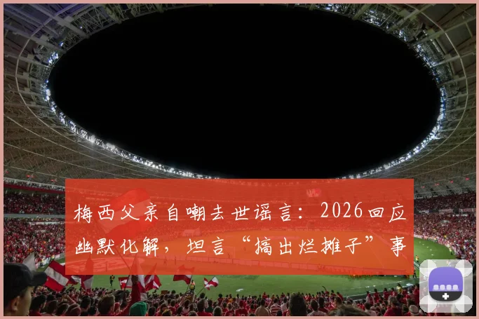 梅西父亲自嘲去世谣言：2026回应幽默化解，坦言“搞出烂摊子”事件始末