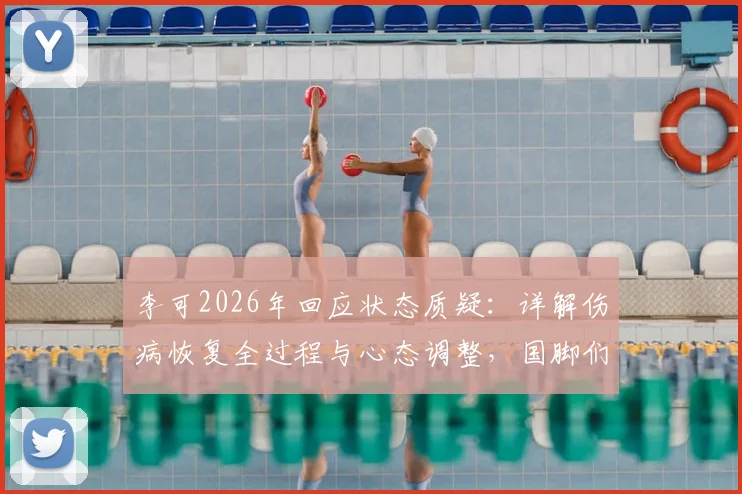 李可2026年回应状态质疑：详解伤病恢复全过程与心态调整，国脚们正全力重返巅峰