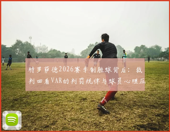 特罗萨德2026赛季制胜球背后:裁判回看VAR的判罚规律与球员心理压力解读