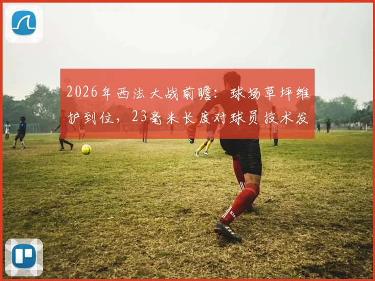2026年西法大战前瞻:球场草坪维护到位,23毫米长度对球员技术发挥有何影响?