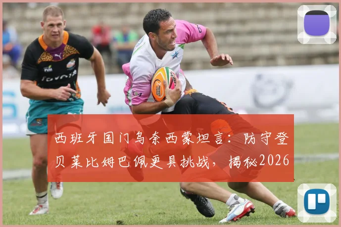 西班牙国门乌奈西蒙坦言：防守登贝莱比姆巴佩更具挑战，揭秘2026大赛点球大战心理短板