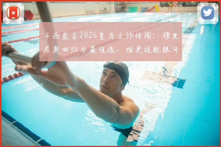 卡西直言2026皇马主帅传闻:穆里尼奥回归非最佳选,谁更适配银河战舰?