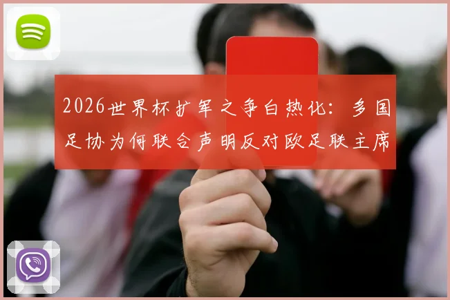 2026世界杯扩军之争白热化:多国足协为何联合声明反对欧足联主席切费林?深度剖析背后矛盾与博弈