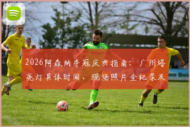 2026阿森纳夺冠庆典指南：广州塔亮灯具体时间、现场照片全纪录及球迷打卡攻略