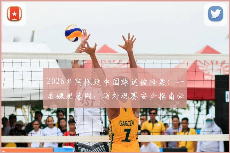 2026年阿根廷中国球迷被抢案:一名嫌犯落网,海外观赛安全指南必读