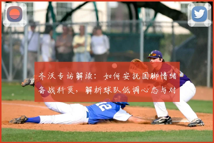 齐沃专访解读：如何安抚国脚情绪备战科莫，解析球队低调心态与对手被低估实力