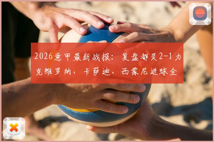 2026意甲最新战报：复盘都灵2-1力克维罗纳，卡萨迪、西蒙尼进球全记录，附全场集锦与积分榜变动