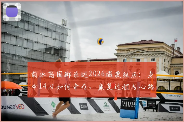 前冰岛国脚亲述2026遇袭经历：身中14刀如何幸存，康复过程与心路历程全解析