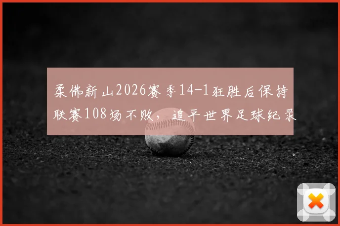 柔佛新山2026赛季14-1狂胜后保持联赛108场不败,追平世界足球纪录深度解析