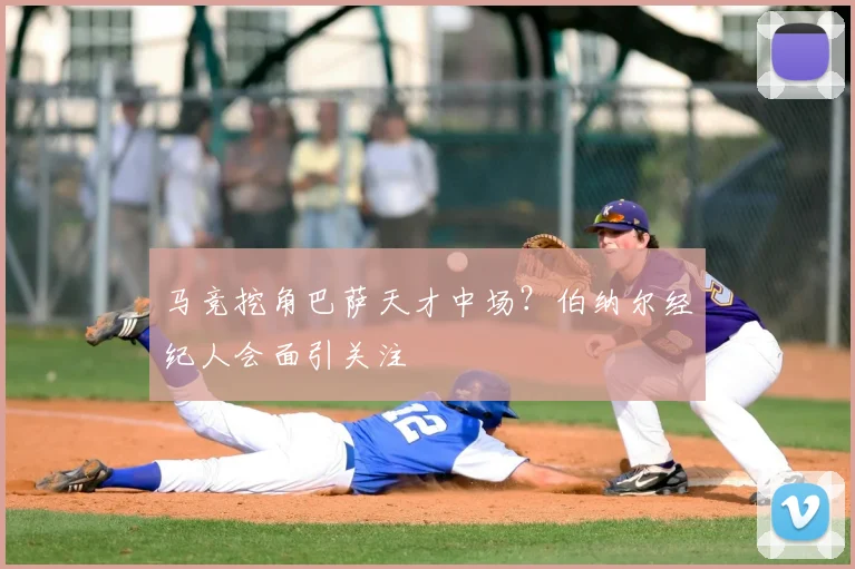 马竞挖角巴萨天才中场?伯纳尔经纪人会面引关注