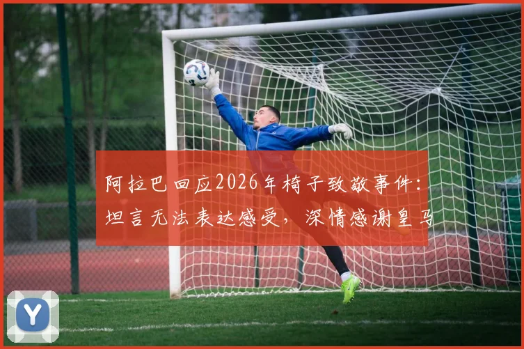 阿拉巴回应2026年椅子致敬事件:坦言无法表达感受,深情感谢皇马球迷暖心举动