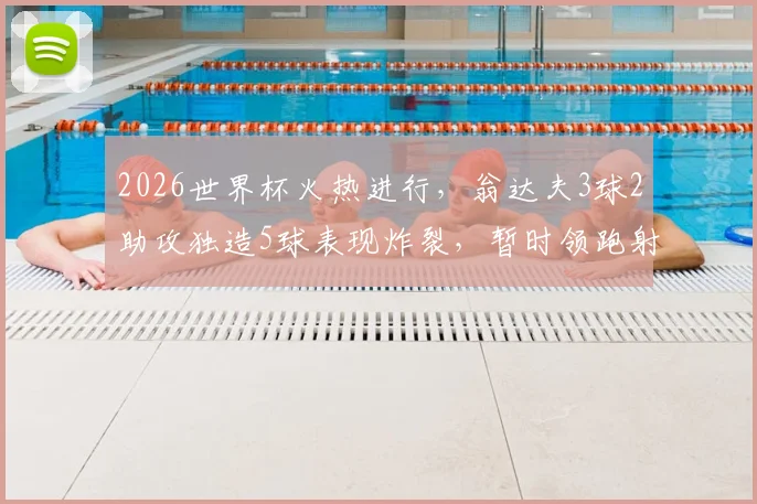 2026世界杯火热进行，翁达夫3球2助攻独造5球表现炸裂，暂时领跑射手与助攻榜双榜！