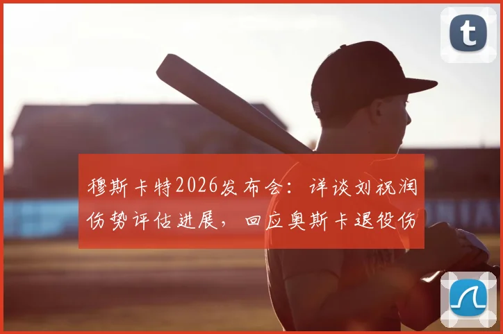 穆斯卡特2026发布会:详谈刘祝润伤势评估进展,回应奥斯卡退役伤感消息