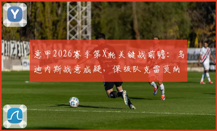 意甲2026赛季第X轮关键战前瞻：乌迪内斯战意成疑，保级队克雷莫纳客场抢分策略解析