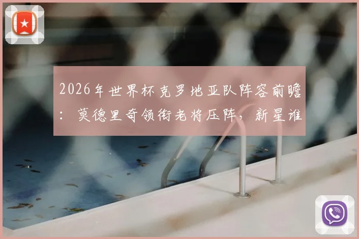 2026年世界杯克罗地亚队阵容前瞻:莫德里奇领衔老将压阵,新星谁将接班“佩剑”?