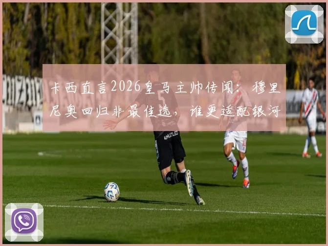 卡西直言2026皇马主帅传闻：穆里尼奥回归非最佳选，谁更适配银河战舰？
