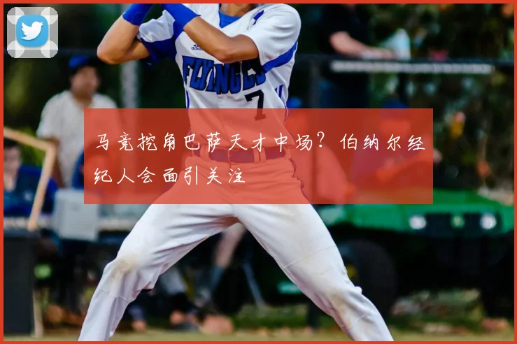 马竞挖角巴萨天才中场？伯纳尔经纪人会面引关注